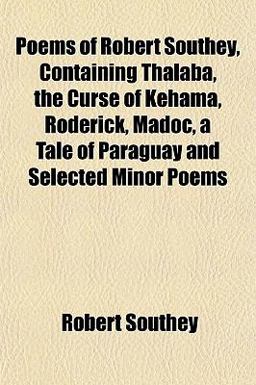 Poems of Robert Southey, Containing Thalaba, the Curse of Kehama, Roderick, Madoc, a Tale of Paraguay and Selected Minor Poems