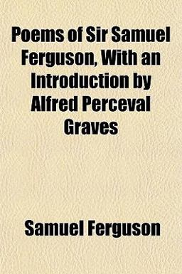 Poems of Sir Samuel Ferguson, with an Introduction by Alfred Perceval Graves