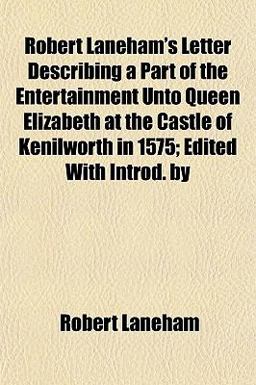 Robert Laneham's Letter Describing a Part of the Entertainment unto Queen Elizabeth at the Castle of Kenilworth in 1575; Edited with Introd By