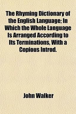 The Rhyming Dictionary of the English Language; in Which the Whole Language Is Arranged According to Its Terminations, with a Copious Introd