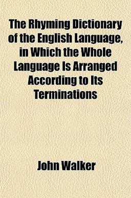 The Rhyming Dictionary of the English Language, in Which the Whole Language Is Arranged According to Its Terminations