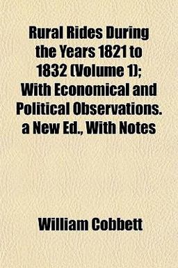 Rural Rides During the Years 1821 to 1832; with Economical and Political Observations a New Ed , with Notes