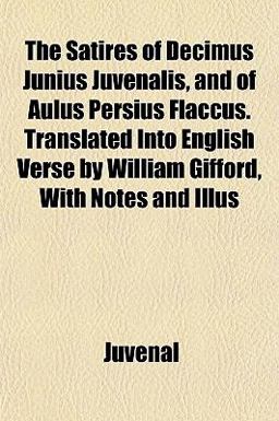 The Satires of Decimus Junius Juvenalis, and of Aulus Persius Flaccus Translated into English Verse by William Gifford, with Notes and Illus