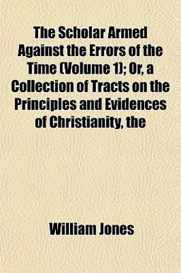 The Scholar Armed Against the Errors of the Time; or, a Collection of Tracts on the Principles and Evidences of Christianity