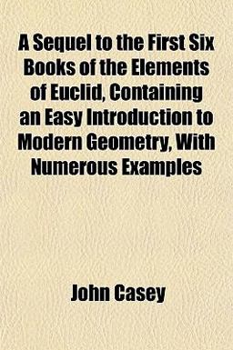 A Sequel to the First Six Books of the Elements of Euclid, Containing an Easy Introduction to Modern Geometry, with Numerous Examples A Sequel to the First Six Books of the Elements of Euclid, Containing an Easy Introduction to Modern Geometry, with Numerous Examples
