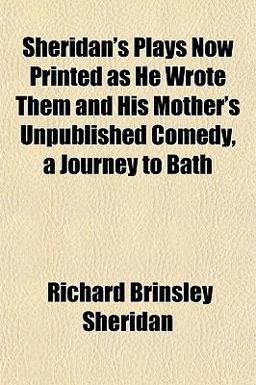 Sheridan's Plays Now Printed As He Wrote Them and His Mother's Unpublished Comedy, a Journey to Bath