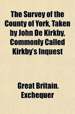 The Survey of the County of York, Taken by John de Kirkby, Commonly Called Kirkby's Inquest