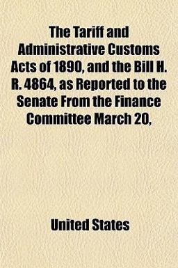 The Tariff and Administrative Customs Acts of 1890, and the Bill H R 4864, As Reported to the Senate from the Finance Committee March
