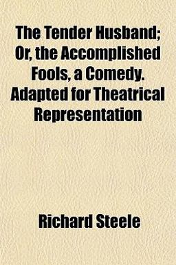 The Tender Husband; or, the Accomplished Fools, a Comedy Adapted for Theatrical Representation