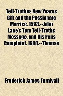 Tell-Trothes New Yeares Gift and the Passionate Morrice 1593 --John Lane's Tom Tell-Troths Message, and His Pens Complaint 1600 --Thomas