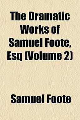 The Dramatic Works of Samuel Foote, Esq The Dramatic Works of Samuel Foote, Esq