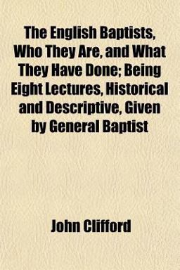 The English Baptists, Who They Are, and What They Have Done; Being Eight Lectures, Historical and Descriptive, Given by General Baptist