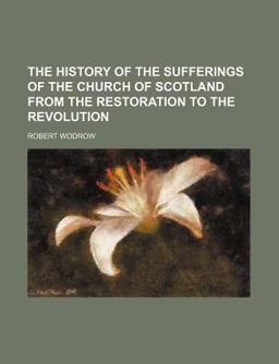 The History of the Sufferings of the Church of Scotland from the Restoration to the Revolution