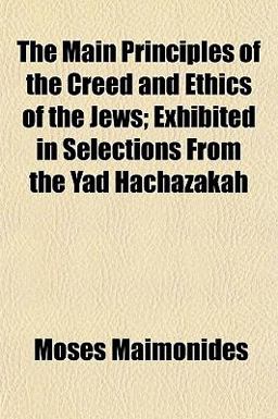 The Main Principles of the Creed and Ethics of the Jews; Exhibited in Selections from the Yad Hachazakah