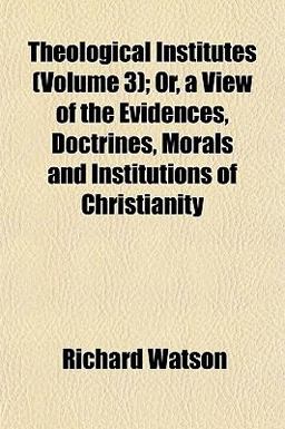 Theological Institutes; or, a View of the Evidences, Doctrines, Morals and Institutions of Christianity