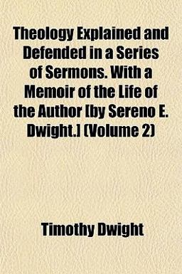 Theology Explained and Defended in a Series of Sermons with a Memoir of the Life of the Author [by Sereno E Dwight ]
