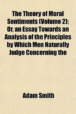 The Theory of Moral Sentiments; or, an Essay Towards an Analysis of the Principles by Which Men Naturally Judge Concerning