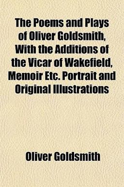 The Poems and Plays of Oliver Goldsmith, with the Additions of the Vicar of Wakefield, Memoir etc Portrait and Original Illustrations