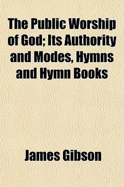 The Public Worship of God; Its Authority and Modes, Hymns and Hymn Books