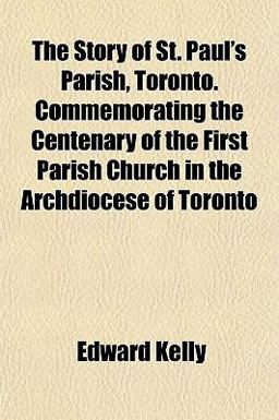 The Story of St Paul's Parish, Toronto Commemorating the Centenary of the First Parish Church in the Archdiocese of Toronto