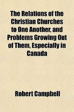 The Relations of the Christian Churches to One Another, and Problems Growing Out of Them, Especially in Canad