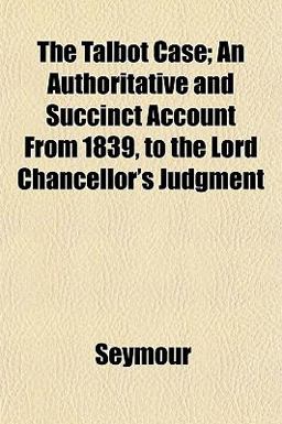 The Talbot Case; an Authoritative and Succinct Account from 1839, to the Lord Chancellor's Judgment
