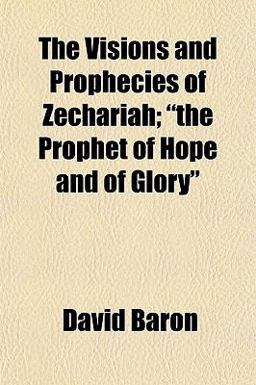 The Visions and Prophecies of Zechariah; the Prophet of Hope and of Glory