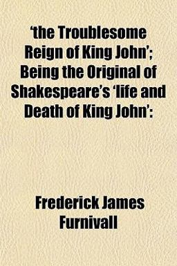 'the Troublesome Reign of King John'; Being the Original of Shakespeare's 'Life and Death of King John'