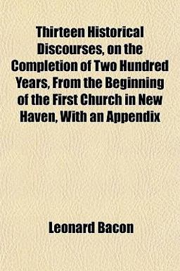 Thirteen Historical Discourses, on the Completion of Two Hundred Years, from the Beginning of the First Church in New Haven, with an Appendix