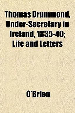 Thomas Drummond, under-Secretary in Ireland, 1835-40; Life and Letters