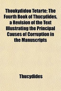 Thoukydidou Tetarte; the Fourth Book of Thucydides, a Revision of the Text Illustrating the Principal Causes of Corruption in the Manuscripts