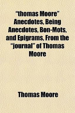 Thomas Moore Anecdotes, Being Anecdotes, Bon-Mots, and Epigrams, from the Journal of Thomas Moore