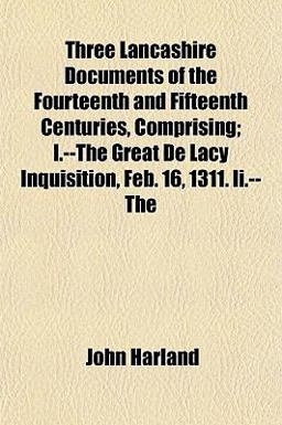 Three Lancashire Documents of the Fourteenth and Fifteenth Centuries, Comprising; I --the Great de Lacy Inquisition, Feb 16, 1311 II -- Three Lancashire Documents of the Fourteenth and Fifteenth Centuries, Comprising; I --the Great de Lacy Inquisition, Feb 16, 1311 II --