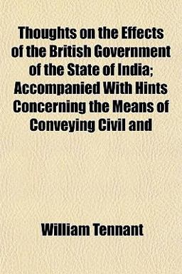 Thoughts on the Effects of the British Government of the State of India; Accompanied with Hints Concerning the Means of Conveying Civil And
