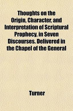 Thoughts on the Origin, Character, and Interpretation of Scriptural Prophecy, in Seven Discourses Delivered in the Chapel of the General