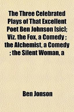 The Three Celebrated Plays of That Excellent Poet Ben Johnson [Sic]; Viz the Fox, a Comedy; the Alchemist, a Comedy; the Silent Woman