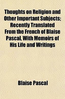 Thoughts on Religion and Other Important Subjects; Recently Translated from the French of Blaise Pascal, with Memoirs of His Life and Writings