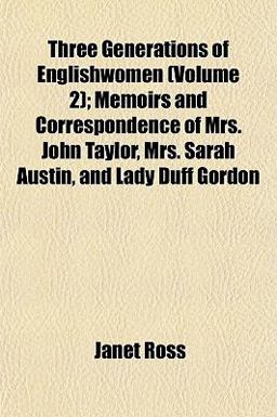 Three Generations of Englishwomen; Memoirs and Correspondence of Mrs John Taylor, Mrs Sarah Austin, and Lady Duff Gordon