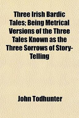 Three Irish Bardic Tales; Being Metrical Versions of the Three Tales Known As the Three Sorrows of Story-Telling
