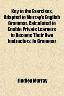 Key to the Exercises, Adapted to Murray's English Grammar, Calculated to Enable Private Learners to Become Their Own Instructors, in Grammar