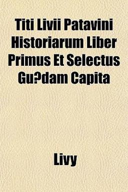 Titi Livii Patavini Historiarum Liber Primus et Selectus Guædam Capit