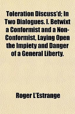 Toleration Discuss'D; in Two Dialogues I Betwixt a Conformist and a Non-Conformist, Laying Open the Impiety and Danger of a General Liberty