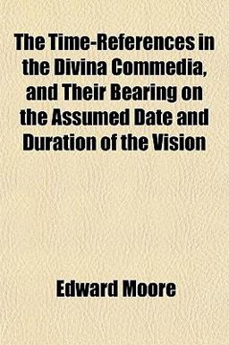 The Time-References in the Divina Commedia, and Their Bearing on the Assumed Date and Duration of the Vision The Time-References in the Divina Commedia, and Their Bearing on the Assumed Date and Duration of the Vision