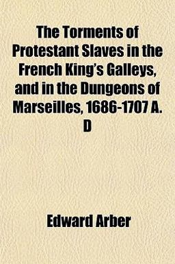 The Torments of Protestant Slaves in the French King's Galleys, and in the Dungeons of Marseilles, 1686-1707 a D