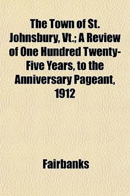 The Town of St Johnsbury, Vt; a Review of One Hundred Twenty-Five Years, to the Anniversary Pageant 1912