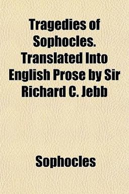 Tragedies of Sophocles Translated into English Prose by Sir Richard C Jebb