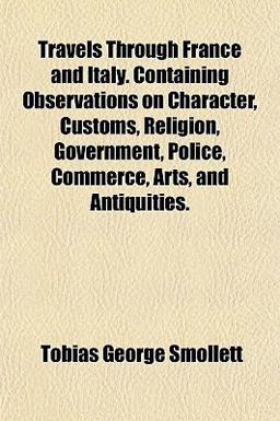 Travels Through France and Italy Containing Observations on Character, Customs, Religion, Government, Police, Commerce, Arts, and Antiquities