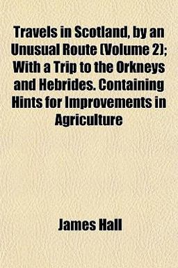 Travels in Scotland, by an Unusual Route; with a Trip to the Orkneys and Hebrides Containing Hints for Improvements in Agriculture