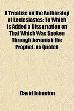 A Treatise on the Authorship of Ecclesiastes; to Which Is Added a Dissertation on That Which Was Spoken Through Jeremiah the Prophet, As Quoted