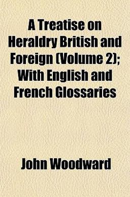 A Treatise on Heraldry British and Foreign; with English and French Glossaries